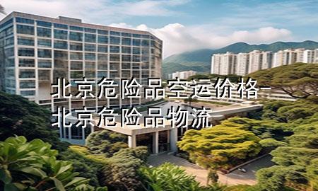 北京危险品空运价格-北京危险品物流
