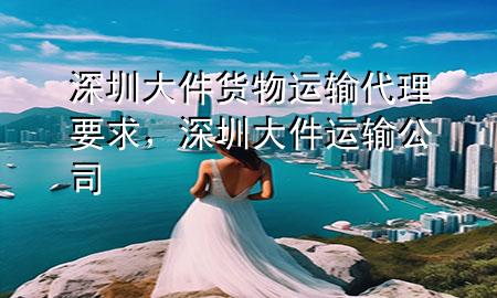 深圳大件货物运输代理要求,深圳大件运输公司