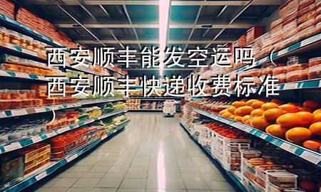西安顺丰能发空运吗（西安顺丰快递收费标准）
