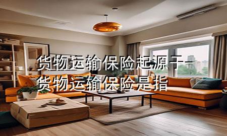 货物运输保险起源于-货物运输保险是指