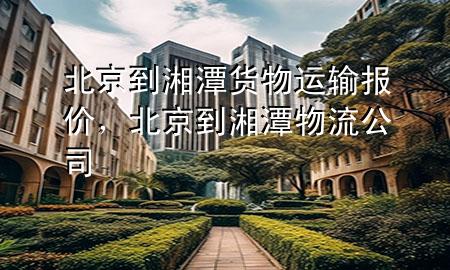 北京到湘潭货物运输报价,北京到湘潭物流公司