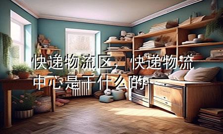 快递物流区,快递物流中心是干什么的