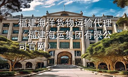 福建海洋货物运输代理(福建海运集团有限公司官网)