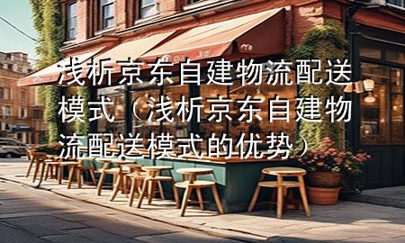 浅析京东自建物流配送模式(浅析京东自建物流配送模式的优势)