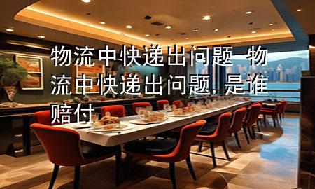 物流中快递出问题-物流中快递出问题,是谁赔付