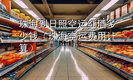 珠海到日照空运红酒多少钱(珠海空运费用计算)