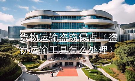 货物运输盗窃侵占(盗窃运输工具怎么处理)