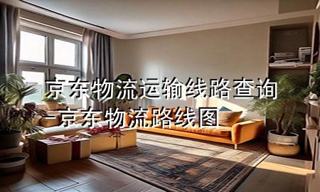 京东物流运输线路查询-京东物流路线图