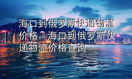 海口到俄罗斯快递物流价格,海口到俄罗斯快递物流价格查询