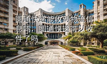 圆通快递能收到物流信息吗,圆通快递可以收件了吗
