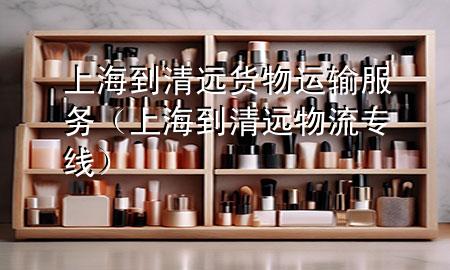 上海到清远货物运输服务（上海到清远物流专线）