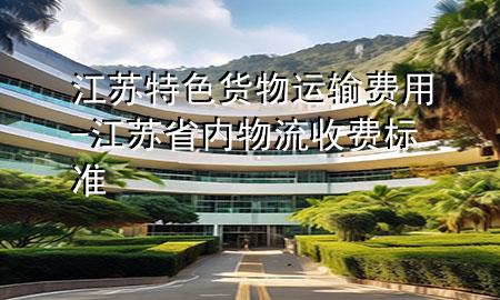 江苏特色货物运输费用-江苏省内物流收费标准