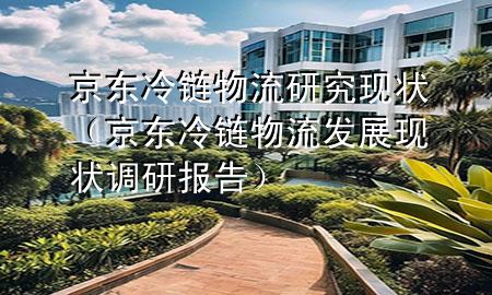 京东冷链物流研究现状(京东冷链物流发展现状调研报告)