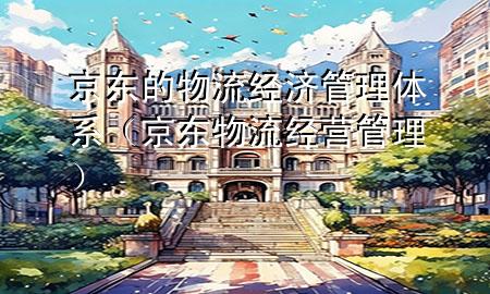 京东的物流经济管理体系(京东物流经营管理)