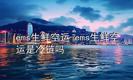 ems生鲜空运-ems生鲜空运是冷链吗