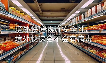 境外快递物流安全性,境外快递会不会有病毒