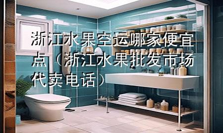 浙江水果空运哪家便宜点(浙江水果批发市场代卖电话)