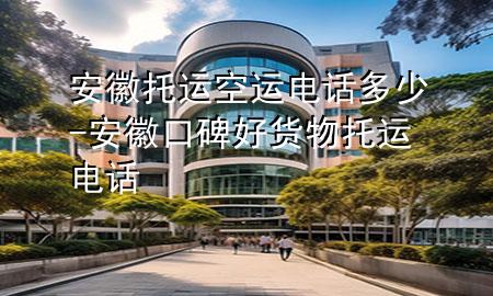 安徽托运空运电话多少-安徽口碑好货物托运电话