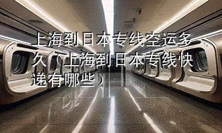 上海到日本专线空运多久(上海到日本专线快递有哪些)