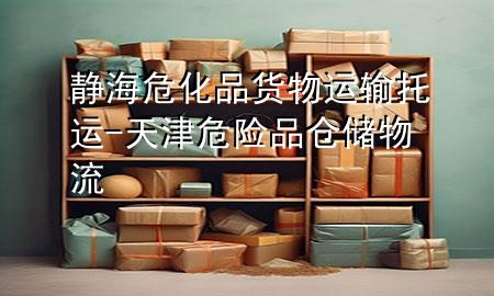 静海危化品货物运输托运-天津危险品仓储物流