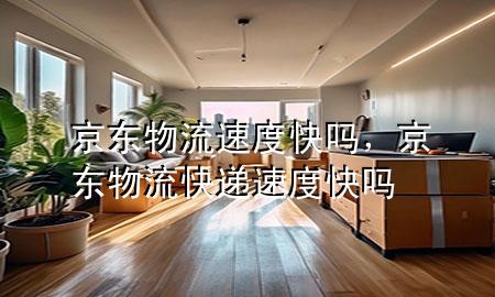 京东物流速度快吗,京东物流快递速度快吗