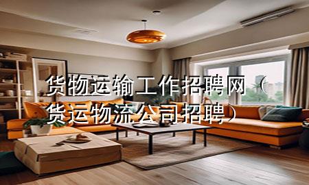 货物运输工作招聘网(货运物流公司招聘)