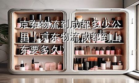 京东物流到成都多少公里(京东物流成都到山东要多久)