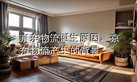 京东物流诞生原因,京东物流产生的背景