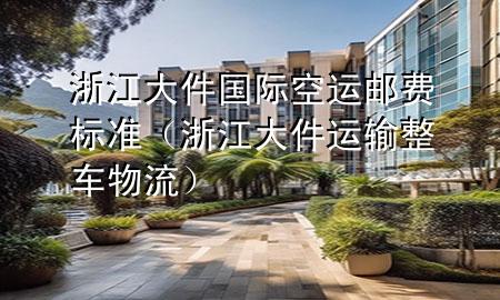 浙江大件国际空运邮费标准（浙江大件运输整车物流）