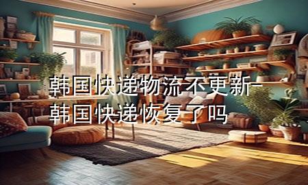 韩国快递物流不更新-韩国快递恢复了吗