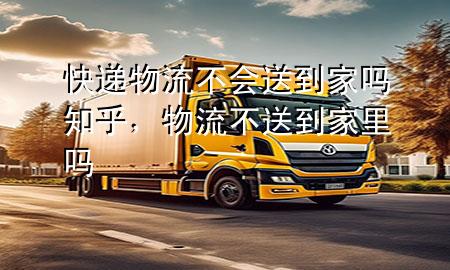 快递物流不会送到家吗知乎,物流不送到家里吗