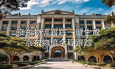 京东物流跟踪一键生成,京东物流全程跟踪