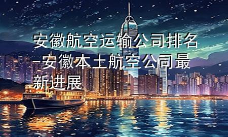 安徽航空运输公司排名-安徽本土航空公司最新进展