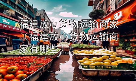 福建放心货物运输商家(福建放心货物运输商家有哪些)