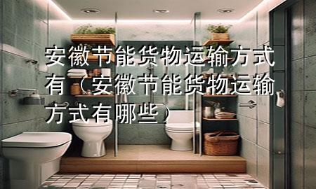 安徽节能货物运输方式有(安徽节能货物运输方式有哪些)