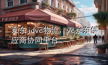 京东jdvc物流,vc京东供应商协同平台