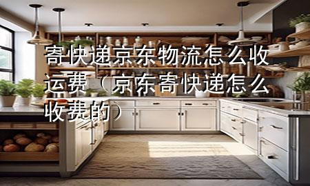 寄快递京东物流怎么收运费（京东寄快递怎么收费的）