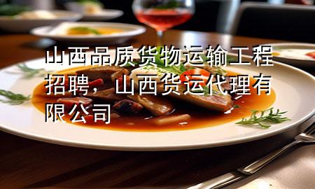 山西品质货物运输工程招聘，山西货运代理有限公司