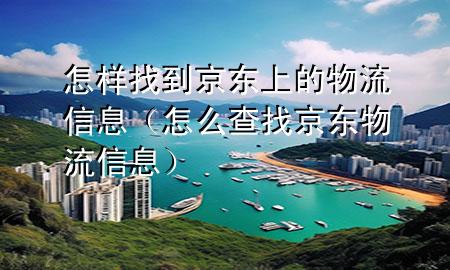 怎样找到京东上的物流信息(怎么查找京东物流信息)