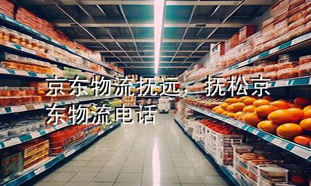 京东物流抚远,抚松京东物流电话
