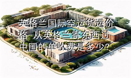英格兰国际空运货运价格-从英格兰寄东西过中国的单收费是多少?