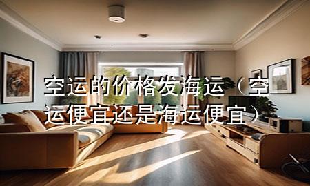 空运的价格发海运(空运便宜还是海运便宜)