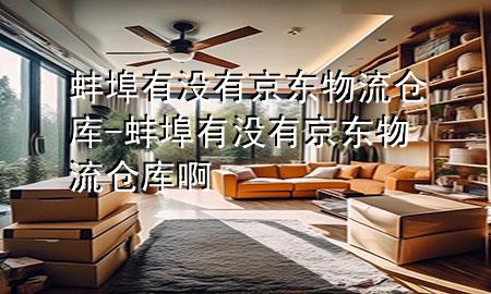 蚌埠有没有京东物流仓库-蚌埠有没有京东物流仓库啊