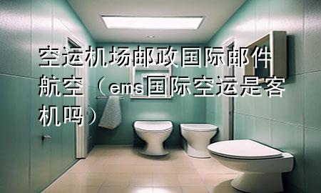 空运机场邮政国际邮件航空(ems国际空运是客机吗)