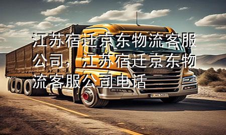 江苏宿迁京东物流客服公司,江苏宿迁京东物流客服公司电话