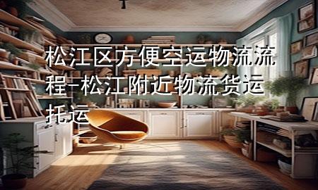 松江区方便空运物流流程-松江附近物流货运 托运