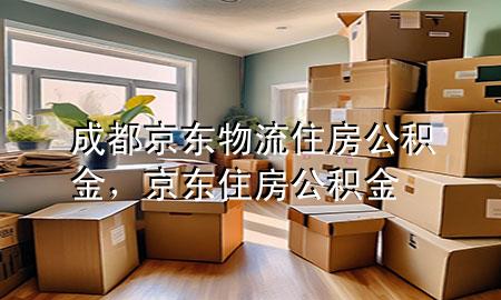 成都京东物流住房公积金,京东 住房公积金