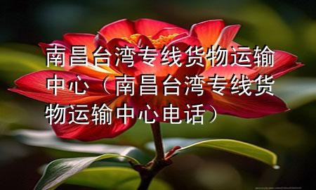 南昌台湾专线货物运输中心(南昌台湾专线货物运输中心电话)