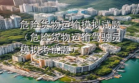危险货物运输摸拟试题(危险货物运输驾驶员模拟考试题)