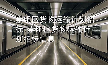 崇明区货物运输计划招标-崇明区货物运输计划招标信息